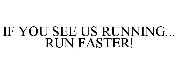  IF YOU SEE US RUNNING... RUN FASTER!