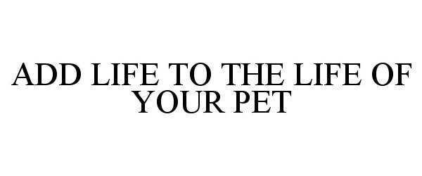  ADD LIFE TO THE LIFE OF YOUR PET