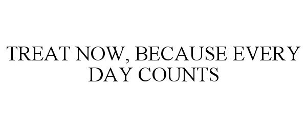  TREAT NOW, BECAUSE EVERY DAY COUNTS