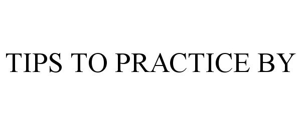  TIPS TO PRACTICE BY