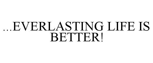  ...EVERLASTING LIFE IS BETTER!