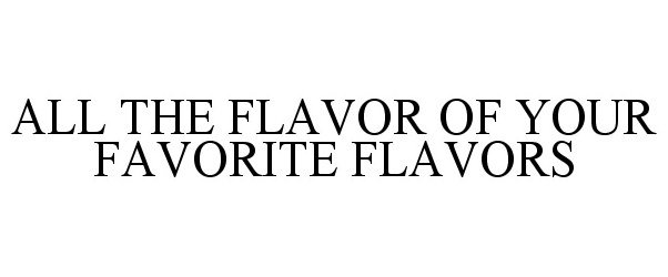  ALL THE FLAVOR OF YOUR FAVORITE FLAVORS