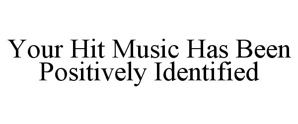  YOUR HIT MUSIC HAS BEEN POSITIVELY IDENTIFIED