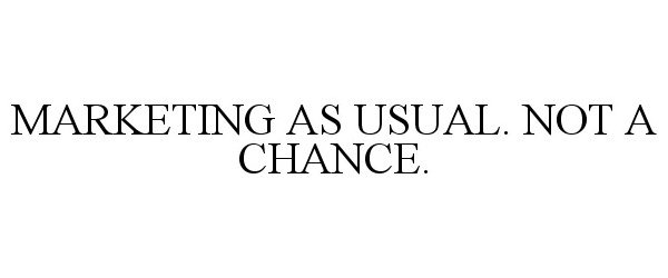  MARKETING AS USUAL. NOT A CHANCE.