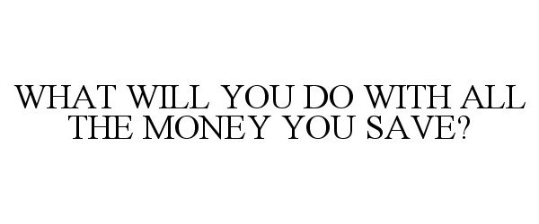  WHAT WILL YOU DO WITH ALL THE MONEY YOU SAVE?