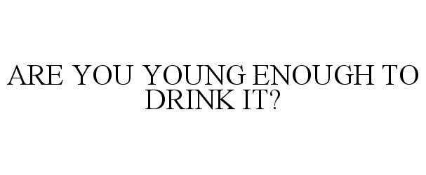  ARE YOU YOUNG ENOUGH TO DRINK IT?