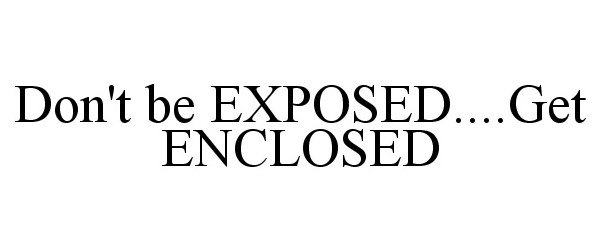  DON'T BE EXPOSED....GET ENCLOSED