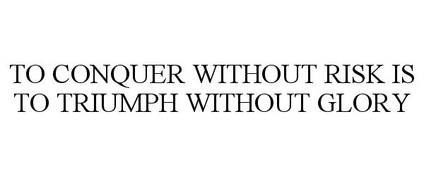  TO CONQUER WITHOUT RISK IS TO TRIUMPH WITHOUT GLORY