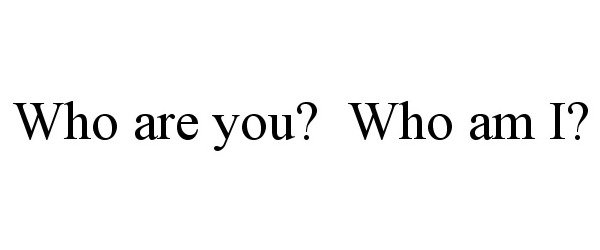  WHO ARE YOU? WHO AM I?