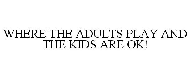  WHERE THE ADULTS PLAY AND THE KIDS ARE OK!
