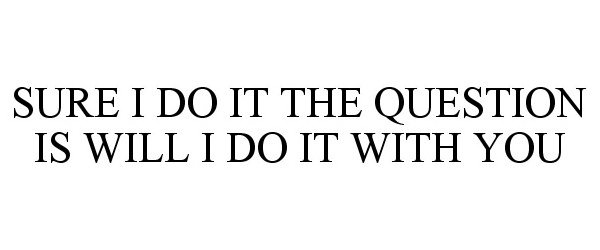  SURE I DO IT THE QUESTION IS WILL I DO IT WITH YOU