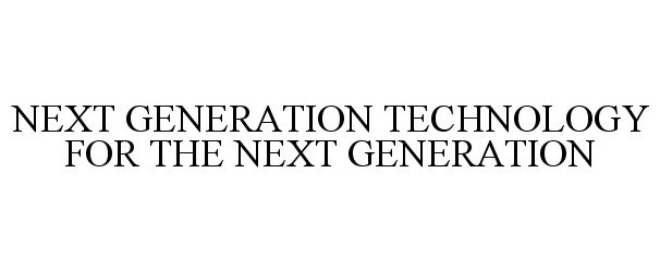  NEXT GENERATION TECHNOLOGY FOR THE NEXT GENERATION