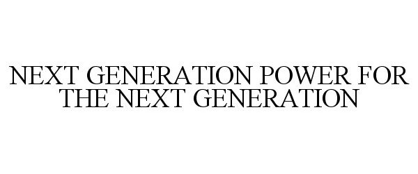  NEXT GENERATION POWER FOR THE NEXT GENERATION