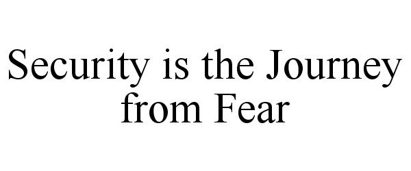  SECURITY IS THE JOURNEY FROM FEAR