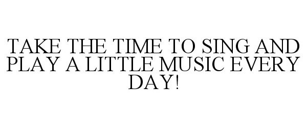  TAKE THE TIME TO SING AND PLAY A LITTLE MUSIC EVERY DAY!
