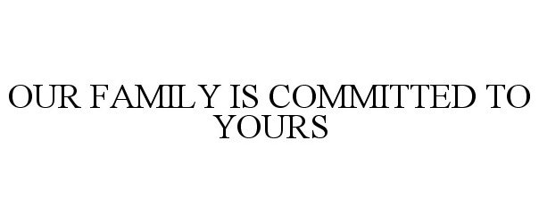  OUR FAMILY IS COMMITTED TO YOURS