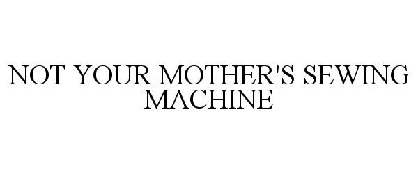  NOT YOUR MOTHER'S SEWING MACHINE