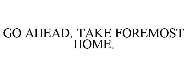  GO AHEAD. TAKE FOREMOST HOME.