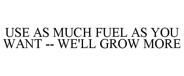  USE AS MUCH FUEL AS YOU WANT -- WE'LL GROW MORE