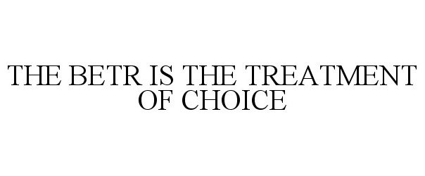 THE BETR IS THE TREATMENT OF CHOICE