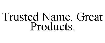  TRUSTED NAME. GREAT PRODUCTS.