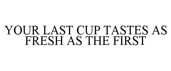  YOUR LAST CUP TASTES AS FRESH AS THE FIRST