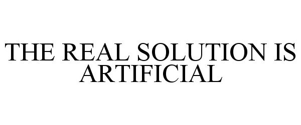  THE REAL SOLUTION IS ARTIFICIAL