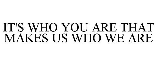  IT'S WHO YOU ARE THAT MAKES US WHO WE ARE