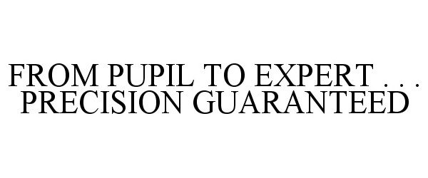  FROM PUPIL TO EXPERT . . . PRECISION GUARANTEED