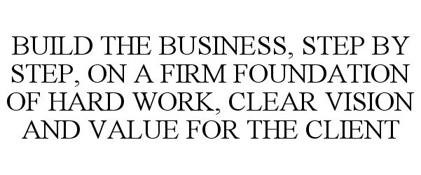  BUILD THE BUSINESS, STEP BY STEP, ON A FIRM FOUNDATION OF HARD WORK, CLEAR VISION AND VALUE FOR THE CLIENT