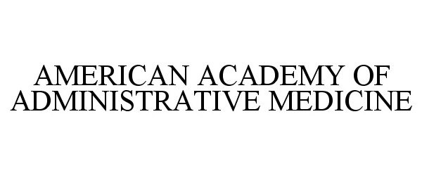 Trademark Logo AMERICAN ACADEMY OF ADMINISTRATIVE MEDICINE