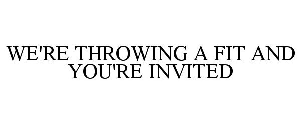  WE'RE THROWING A FIT AND YOU'RE INVITED