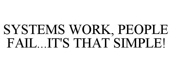  SYSTEMS WORK, PEOPLE FAIL...IT'S THAT SIMPLE!