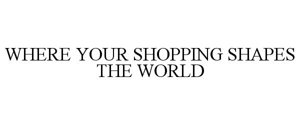  WHERE YOUR SHOPPING SHAPES THE WORLD