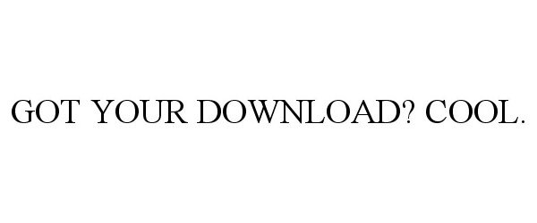  GOT YOUR DOWNLOAD? COOL.