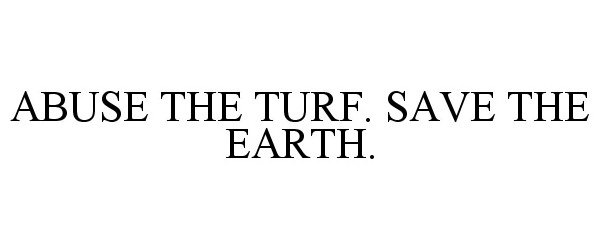 ABUSE THE TURF. SAVE THE EARTH.