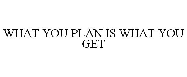  WHAT YOU PLAN IS WHAT YOU GET