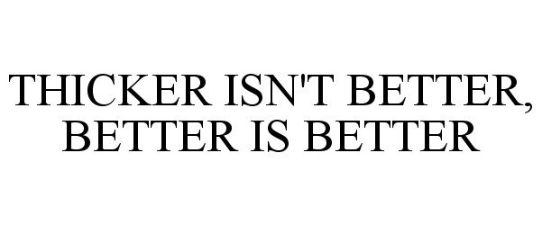  THICKER ISN'T BETTER, BETTER IS BETTER