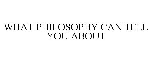  WHAT PHILOSOPHY CAN TELL YOU ABOUT