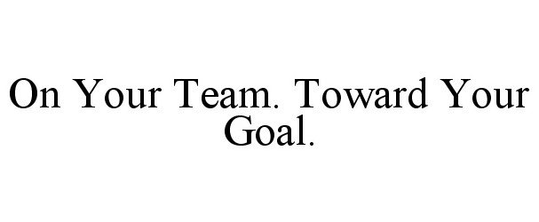  ON YOUR TEAM. TOWARD YOUR GOAL.