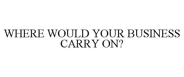  WHERE WOULD YOUR BUSINESS CARRY ON?