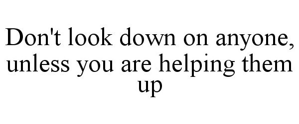  DON'T LOOK DOWN ON ANYONE, UNLESS YOU ARE HELPING THEM UP