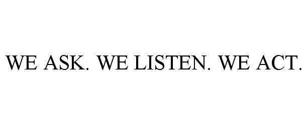  WE ASK. WE LISTEN. WE ACT.