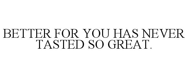  BETTER FOR YOU HAS NEVER TASTED SO GREAT.