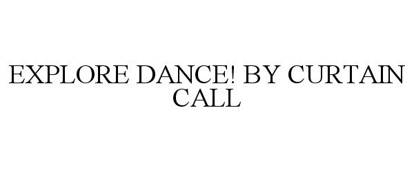 Trademark Logo EXPLORE DANCE! BY CURTAIN CALL