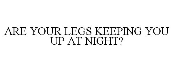  ARE YOUR LEGS KEEPING YOU UP AT NIGHT?