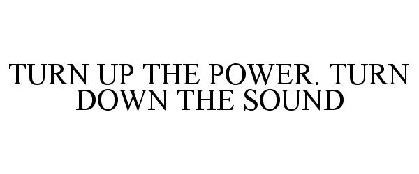  TURN UP THE POWER. TURN DOWN THE SOUND