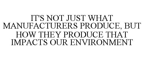  IT'S NOT JUST WHAT MANUFACTURERS PRODUCE, BUT HOW THEY PRODUCE THAT IMPACTS OUR ENVIRONMENT