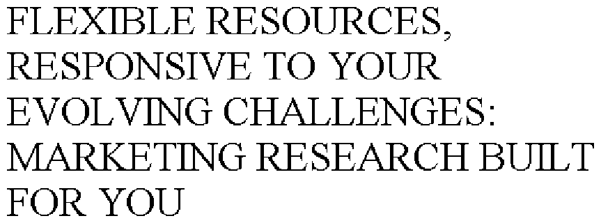  FLEXIBLE RESOURCES, RESPONSIVE TO YOUR EVOLVING CHALLENGES: MARKETING RESEARCH BUILT FOR YOU