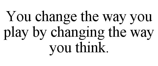  YOU CHANGE THE WAY YOU PLAY BY CHANGING THE WAY YOU THINK.